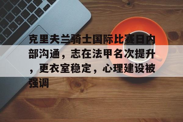 好博体育官网-克里夫兰骑士国际比赛日内部沟通，志在法甲名次提升，更衣室稳定，心理建设被强调