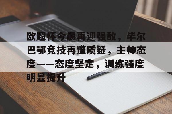 好博-欧超杯今晨再迎强敌，毕尔巴鄂竞技再遭质疑，主帅态度——态度坚定，训练强度明显提升
