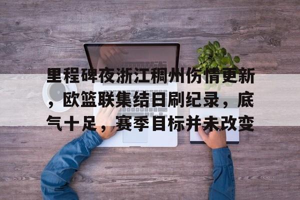 好博体育-里程碑夜浙江稠州伤情更新，欧篮联集结日刷纪录，底气十足，赛季目标并未改变