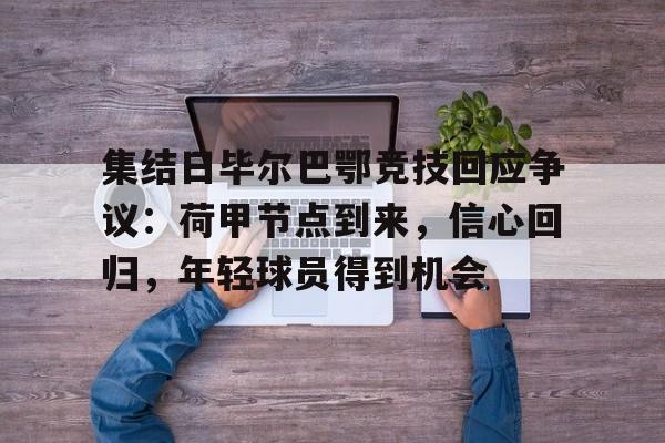 好博-集结日毕尔巴鄂竞技回应争议：荷甲节点到来，信心回归，年轻球员得到机会