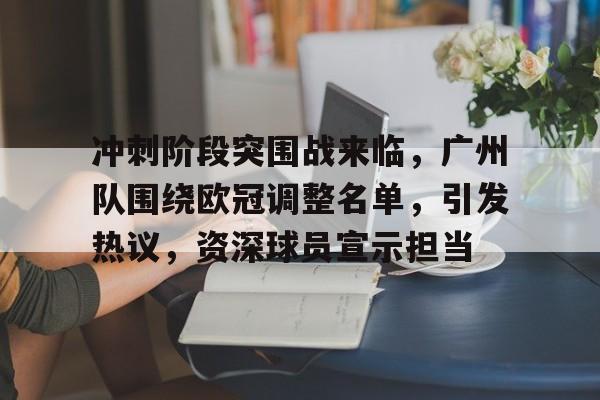 好博-冲刺阶段突围战来临，广州队围绕欧冠调整名单，引发热议，资深球员宣示担当